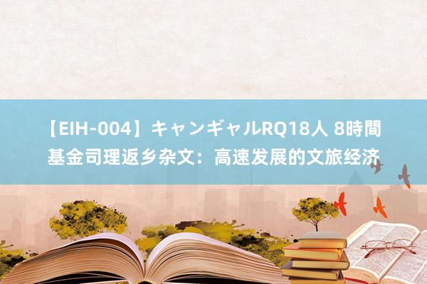 【EIH-004】キャンギャルRQ18人 8時間 基金司理返乡杂文：高速发展的文旅经济
