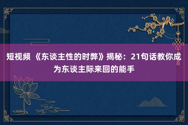 短视频 《东谈主性的时弊》揭秘：21句话教你成为东谈主际来回的能手