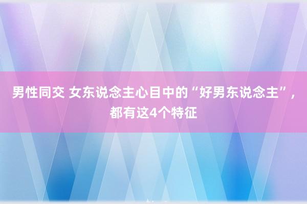 男性同交 女东说念主心目中的“好男东说念主”，都有这4个特征