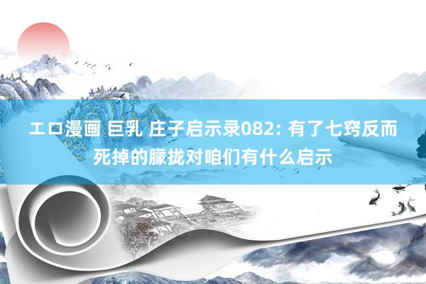 エロ漫画 巨乳 庄子启示录082: 有了七窍反而死掉的朦拢对咱们有什么启示