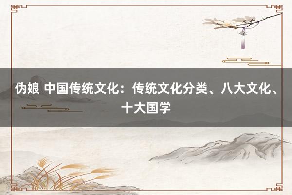 伪娘 中国传统文化：传统文化分类、八大文化、十大国学