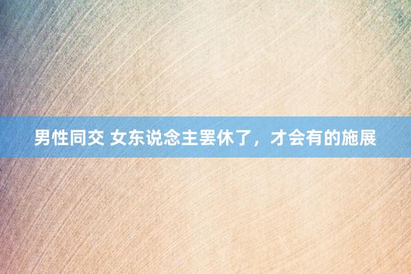 男性同交 女东说念主罢休了，才会有的施展
