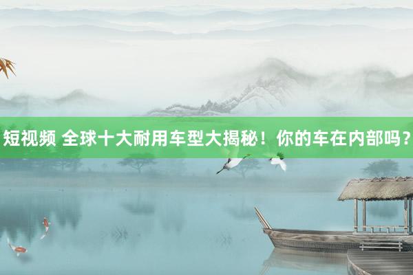 短视频 全球十大耐用车型大揭秘！你的车在内部吗？