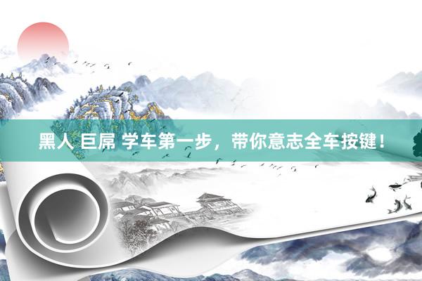 黑人 巨屌 学车第一步，带你意志全车按键！