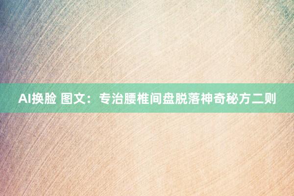 AI换脸 图文：专治腰椎间盘脱落神奇秘方二则