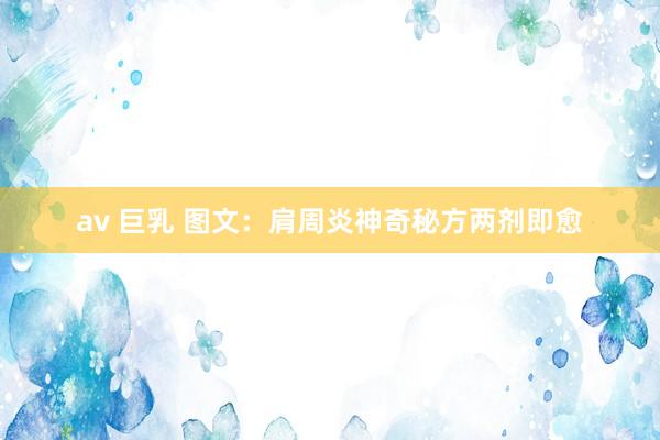 av 巨乳 图文：肩周炎神奇秘方两剂即愈