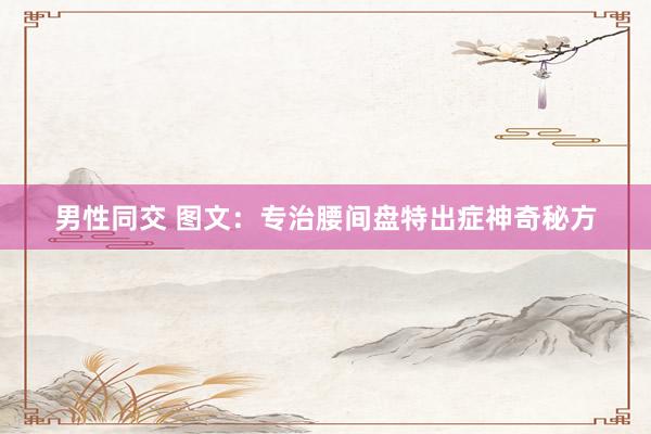 男性同交 图文：专治腰间盘特出症神奇秘方