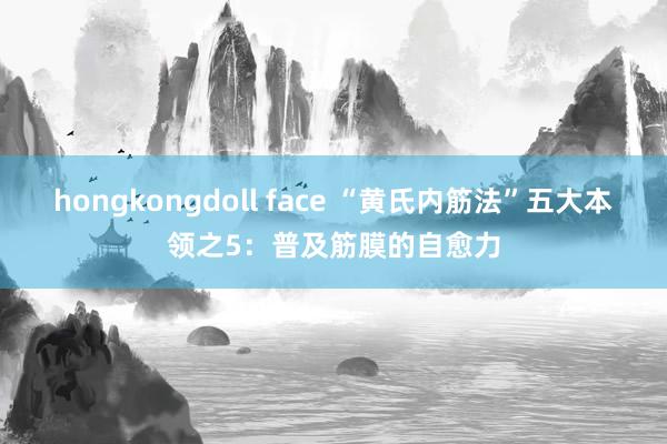 hongkongdoll face “黄氏内筋法”五大本领之5：普及筋膜的自愈力