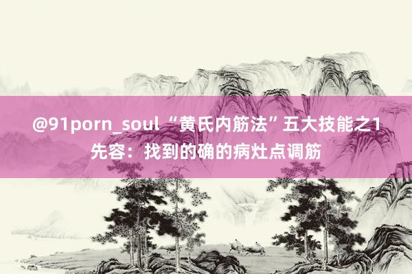 @91porn_soul “黄氏内筋法”五大技能之1先容：找到的确的病灶点调筋