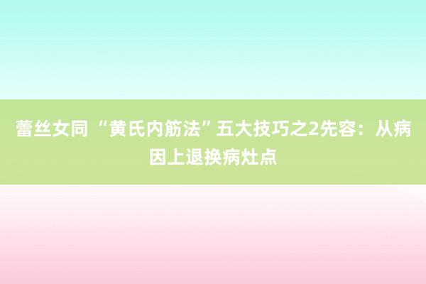 蕾丝女同 “黄氏内筋法”五大技巧之2先容：从病因上退换病灶点