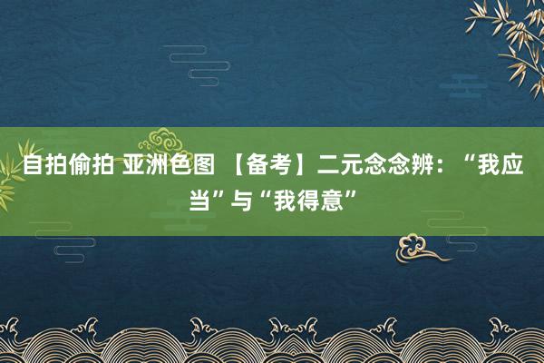 自拍偷拍 亚洲色图 【备考】二元念念辨：“我应当”与“我得意”