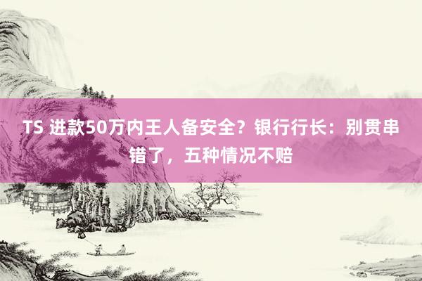TS 进款50万内王人备安全？银行行长：别贯串错了，五种情况不赔