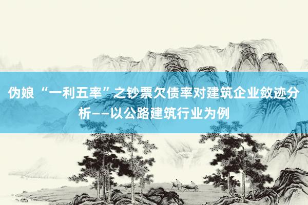 伪娘 “一利五率”之钞票欠债率对建筑企业敛迹分析——以公路建筑行业为例