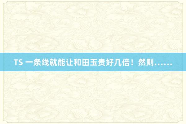 TS 一条线就能让和田玉贵好几倍！然则……