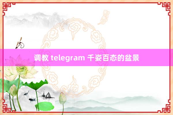 调教 telegram 千姿百态的盆景