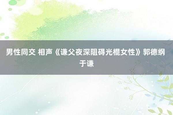男性同交 相声《谦父夜深阻碍光棍女性》郭德纲 于谦