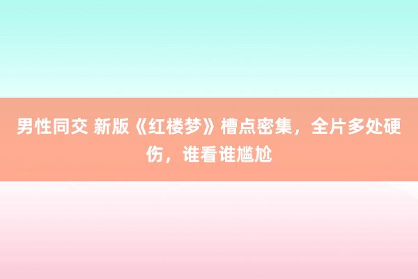 男性同交 新版《红楼梦》槽点密集，全片多处硬伤，谁看谁尴尬