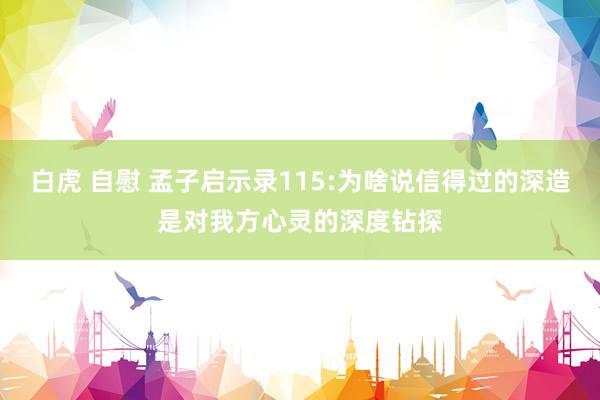 白虎 自慰 孟子启示录115:为啥说信得过的深造是对我方心灵的深度钻探