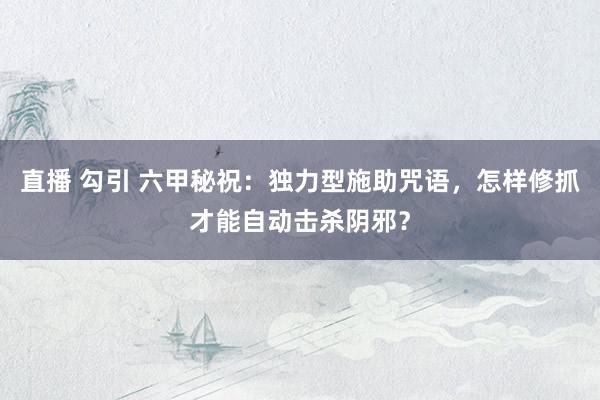 直播 勾引 六甲秘祝：独力型施助咒语，怎样修抓才能自动击杀阴邪？