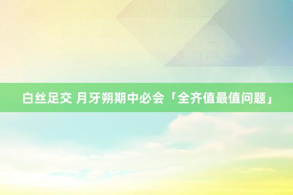 白丝足交 月牙朔期中必会「全齐值最值问题」