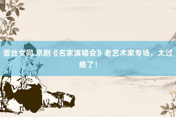蕾丝女同 京剧《名家演唱会》老艺术家专场，太过瘾了！