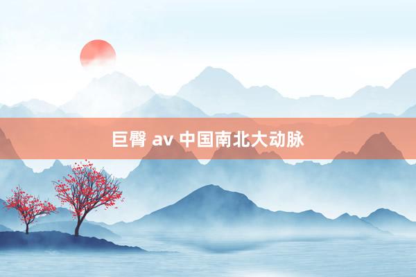 巨臀 av 中国南北大动脉
