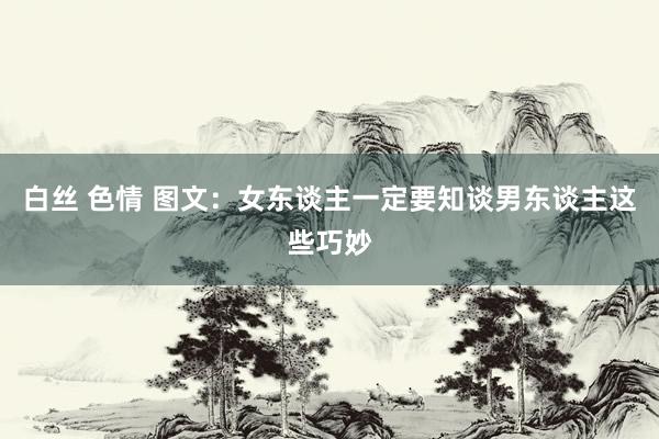 白丝 色情 图文：女东谈主一定要知谈男东谈主这些巧妙