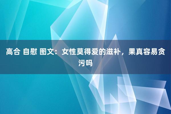 高合 自慰 图文：女性莫得爱的滋补，果真容易贪污吗