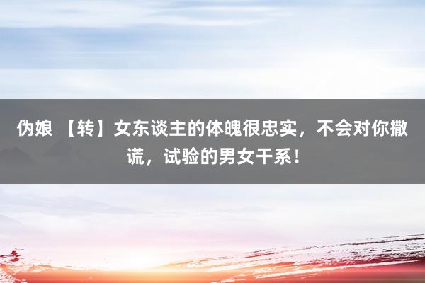 伪娘 【转】女东谈主的体魄很忠实，不会对你撒谎，试验的男女干系！