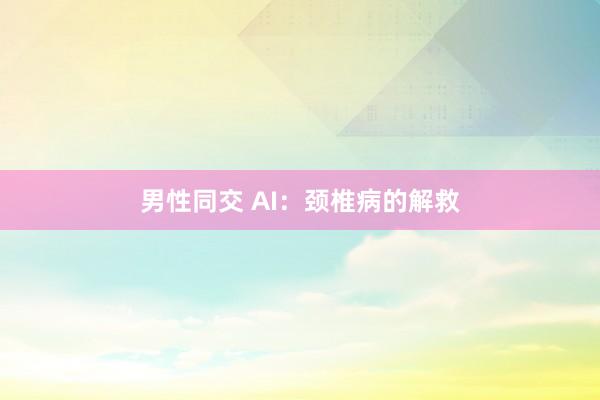男性同交 AI:颈椎病的解救