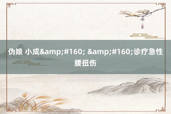 伪娘 小成&#160; &#160;诊疗急性腰扭伤