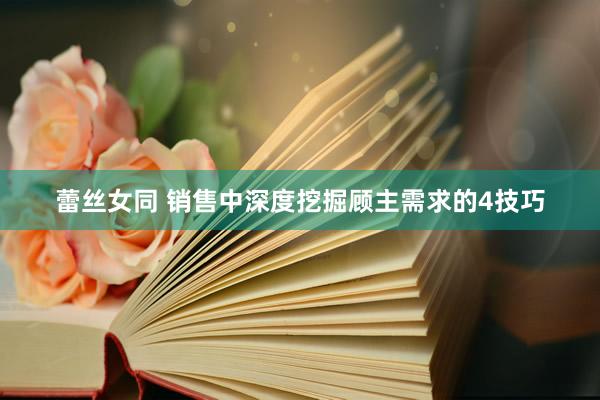 蕾丝女同 销售中深度挖掘顾主需求的4技巧