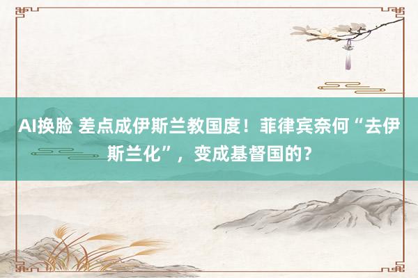 AI换脸 差点成伊斯兰教国度！菲律宾奈何“去伊斯兰化”，变成基督国的？