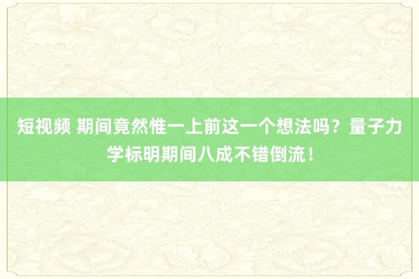 短视频 期间竟然惟一上前这一个想法吗？量子力学标明期间八成不错倒流！