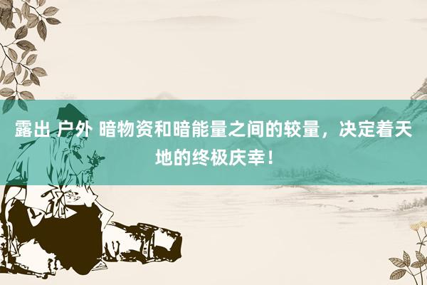 露出 户外 暗物资和暗能量之间的较量，决定着天地的终极庆幸！
