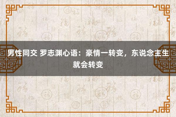 男性同交 罗志渊心语：豪情一转变，东说念主生就会转变