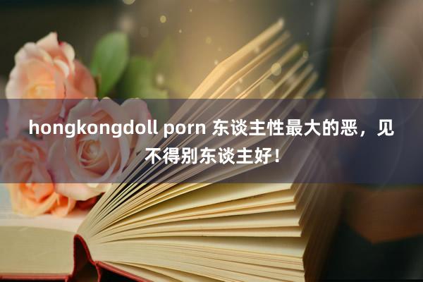 hongkongdoll porn 东谈主性最大的恶，见不得别东谈主好！
