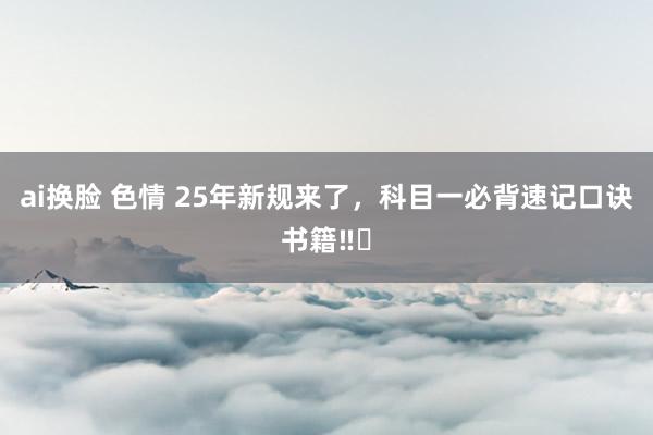 ai换脸 色情 25年新规来了，科目一必背速记口诀书籍‼️