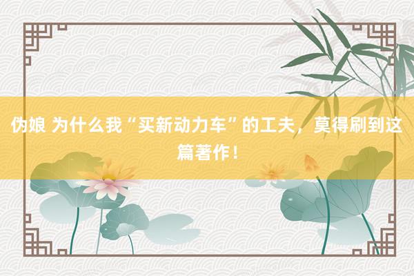 伪娘 为什么我“买新动力车”的工夫，莫得刷到这篇著作！