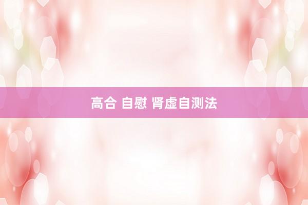 高合 自慰 肾虚自测法