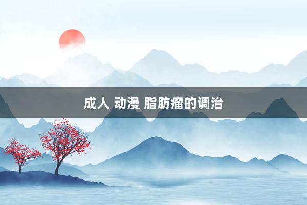 成人 动漫 脂肪瘤的调治