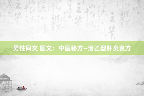 男性同交 图文：中医秘方—治乙型肝炎良方