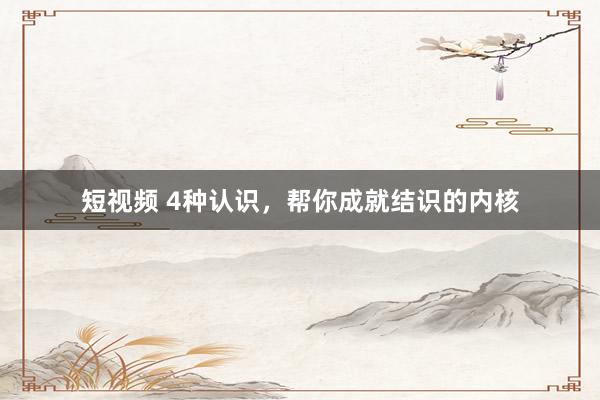 短视频 4种认识，帮你成就结识的内核