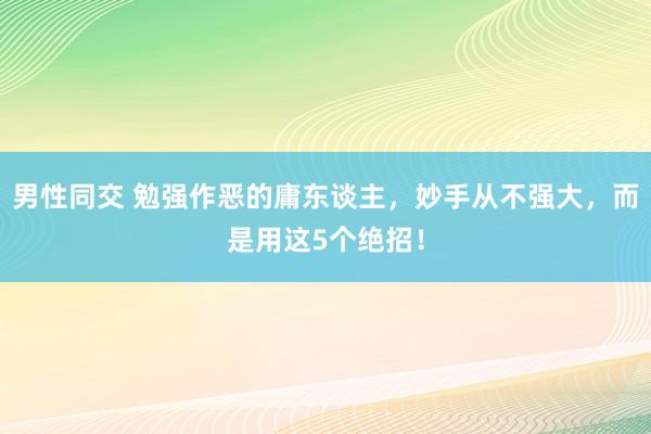 男性同交 勉强作恶的庸东谈主，妙手从不强大，而是用这5个绝招！
