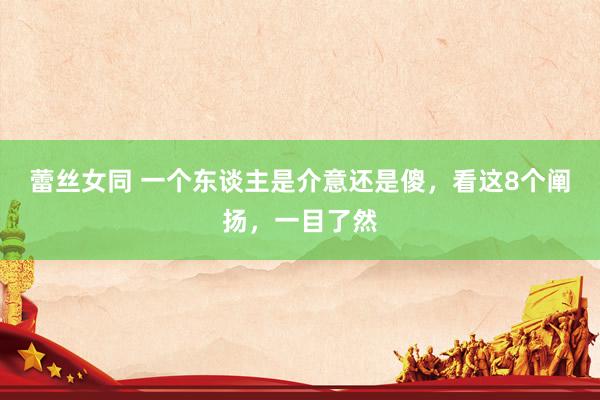 蕾丝女同 一个东谈主是介意还是傻，看这8个阐扬，一目了然