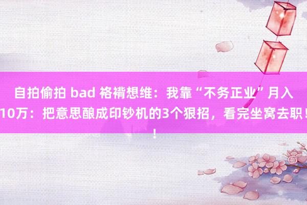自拍偷拍 bad 袼褙想维：我靠“不务正业”月入10万：把意思酿成印钞机的3个狠招，看完坐窝去职！