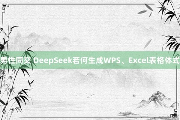 男性同交 DeepSeek若何生成WPS、Excel表格体式