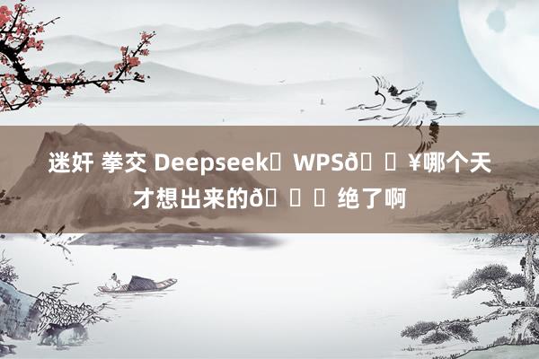 迷奸 拳交 Deepseek➕WPS🔥哪个天才想出来的👍绝了啊