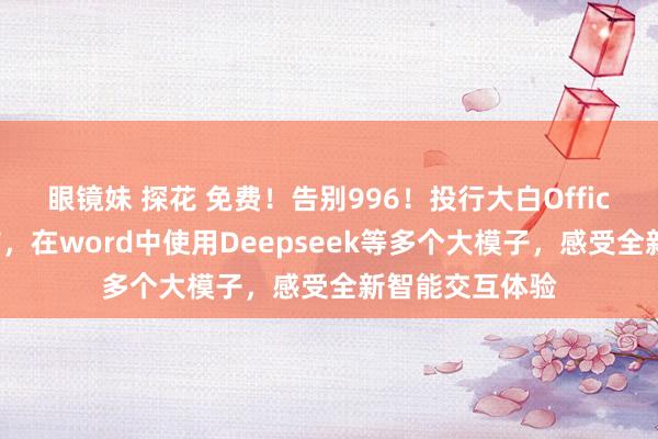 眼镜妹 探花 免费！告别996！投行大白Office插件新版发布，在word中使用Deepseek等多个大模子，感受全新智能交互体验