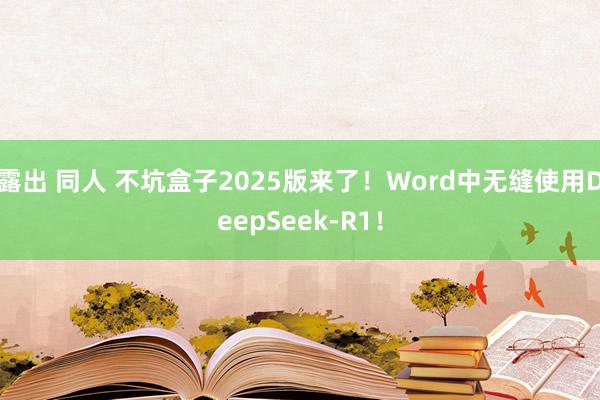 露出 同人 不坑盒子2025版来了！Word中无缝使用DeepSeek-R1！
